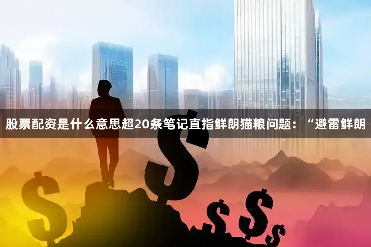 股票配资是什么意思超20条笔记直指鲜朗猫粮问题：“避雷鲜朗