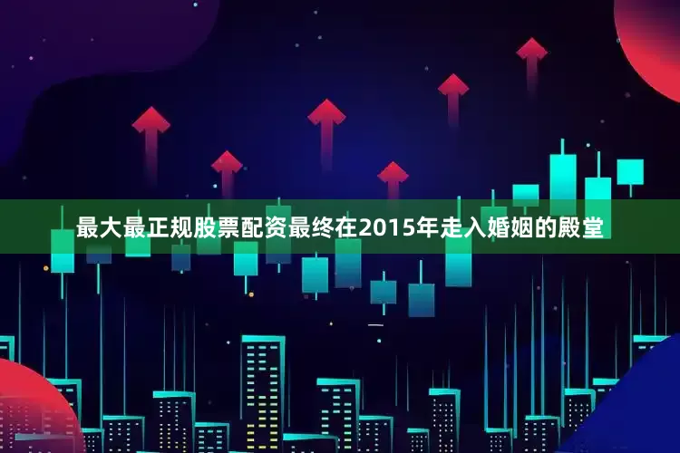 最大最正规股票配资最终在2015年走入婚姻的殿堂