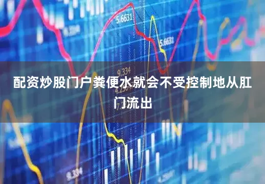 配资炒股门户粪便水就会不受控制地从肛门流出