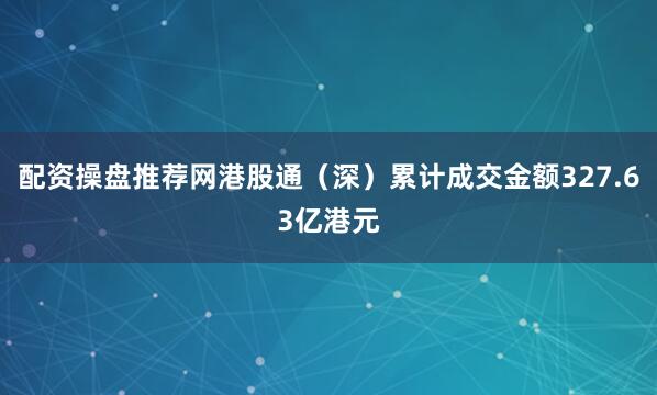 配资操盘推荐网港股通（深）累计成交金额327.63亿港元