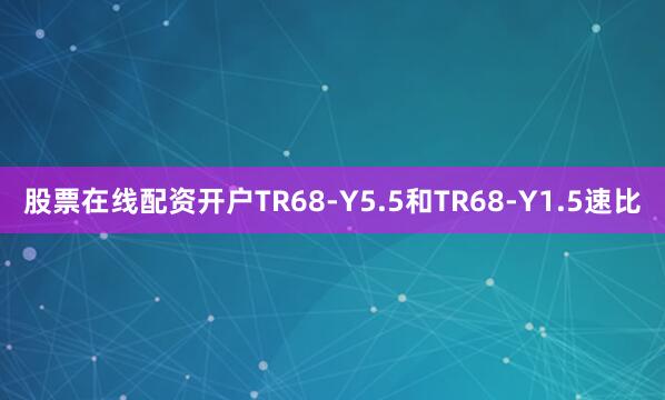 股票在线配资开户TR68-Y5.5和TR68-Y1.5速比