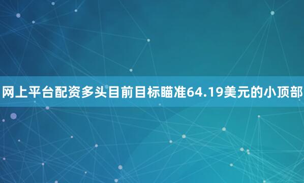 网上平台配资多头目前目标瞄准64.19美元的小顶部