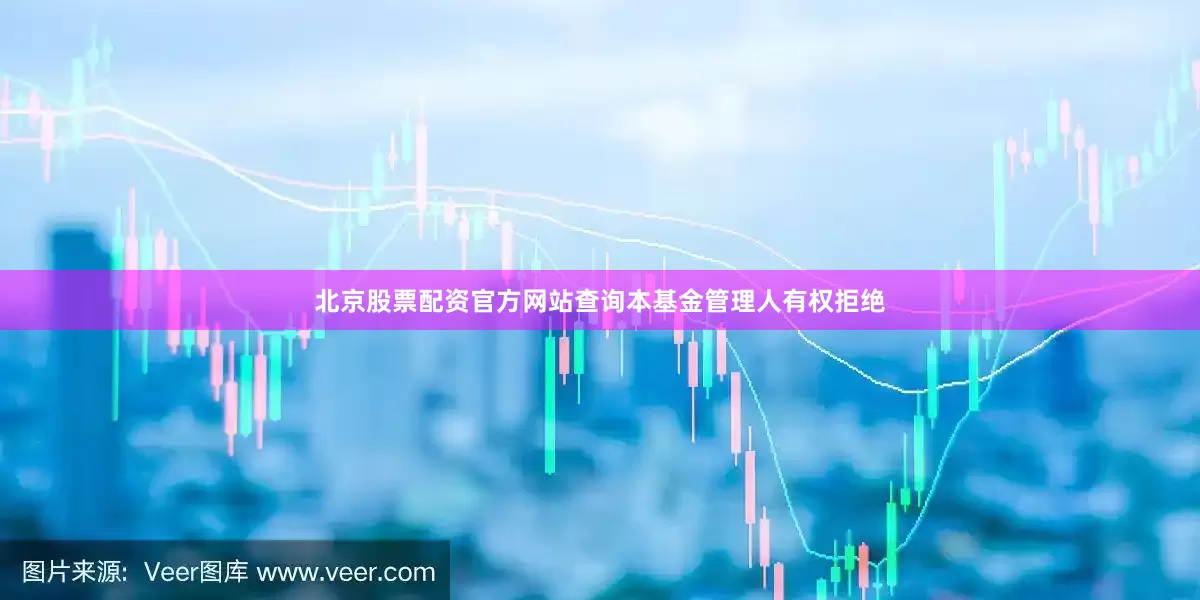 北京股票配资官方网站查询本基金管理人有权拒绝