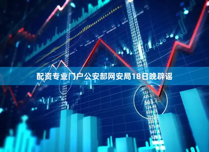 配资专业门户公安部网安局18日晚辟谣