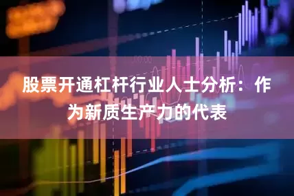 股票开通杠杆　　行业人士分析：作为新质生产力的代表