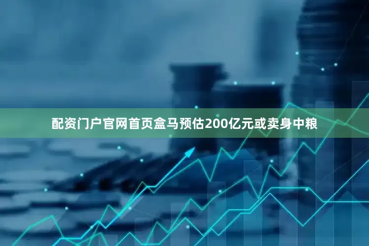 配资门户官网首页盒马预估200亿元或卖身中粮