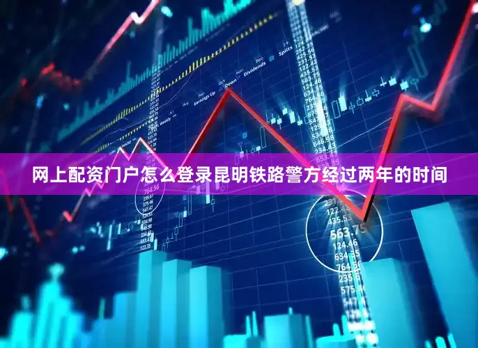 网上配资门户怎么登录昆明铁路警方经过两年的时间
