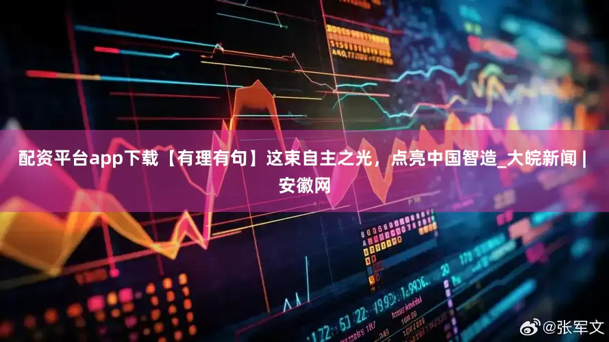配资平台app下载【有理有句】这束自主之光，点亮中国智造_大皖新闻 | 安徽网