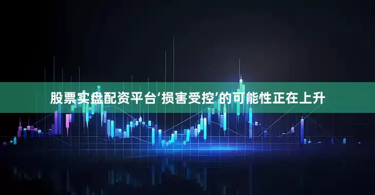 股票实盘配资平台‘损害受控’的可能性正在上升