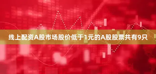 线上配资A股市场股价低于1元的A股股票共有9只