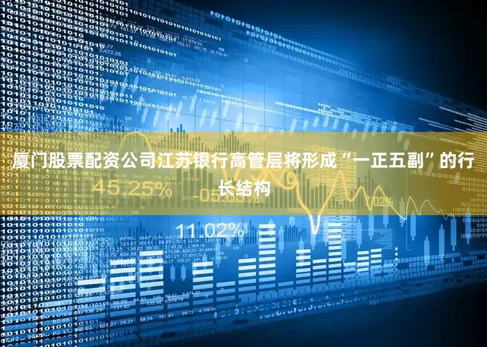 厦门股票配资公司江苏银行高管层将形成“一正五副”的行长结构