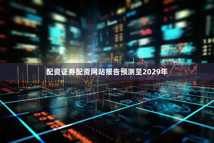 配资证券配资网站报告预测至2029年