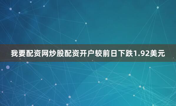我要配资网炒股配资开户较前日下跌1.92美元