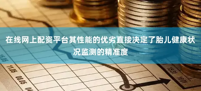 在线网上配资平台其性能的优劣直接决定了胎儿健康状况监测的精准度
