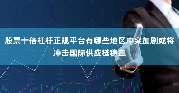 股票十倍杠杆正规平台有哪些地区冲突加剧或将冲击国际供应链稳定