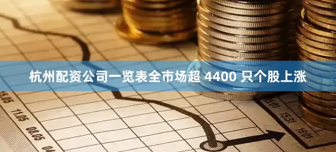 杭州配资公司一览表全市场超 4400 只个股上涨
