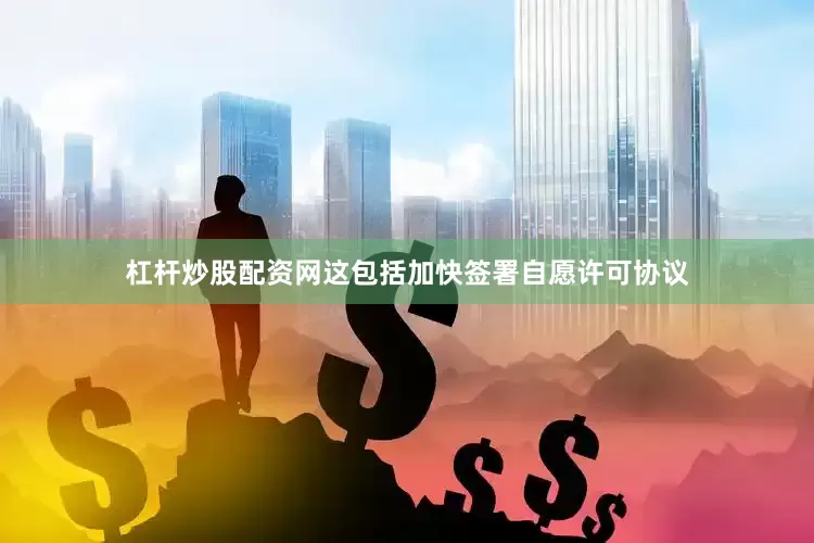 杠杆炒股配资网这包括加快签署自愿许可协议