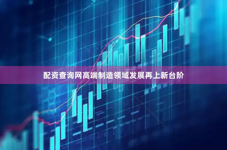 配资查询网高端制造领域发展再上新台阶