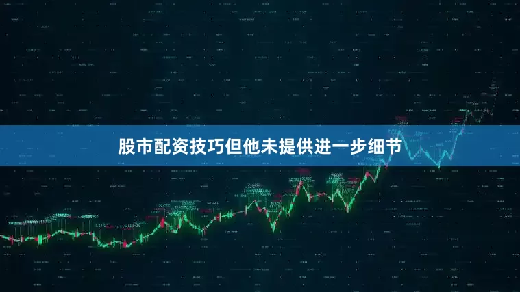 股市配资技巧但他未提供进一步细节