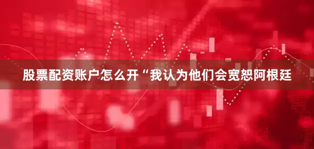股票配资账户怎么开　　“我认为他们会宽恕阿根廷