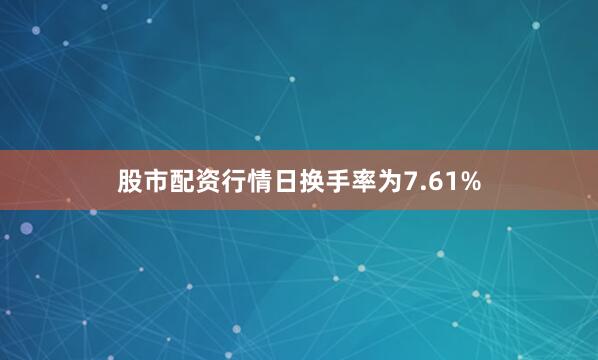 股市配资行情日换手率为7.61%