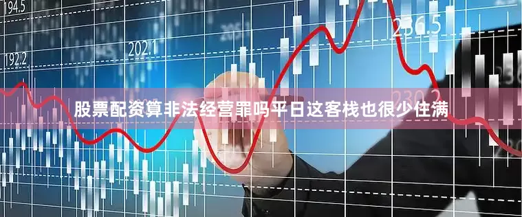 股票配资算非法经营罪吗平日这客栈也很少住满