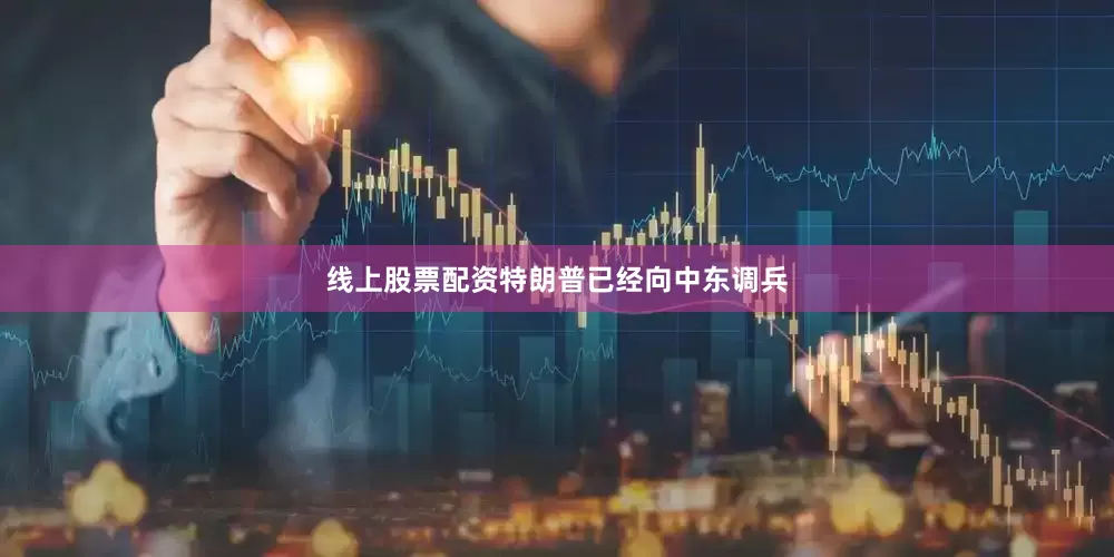 线上股票配资特朗普已经向中东调兵