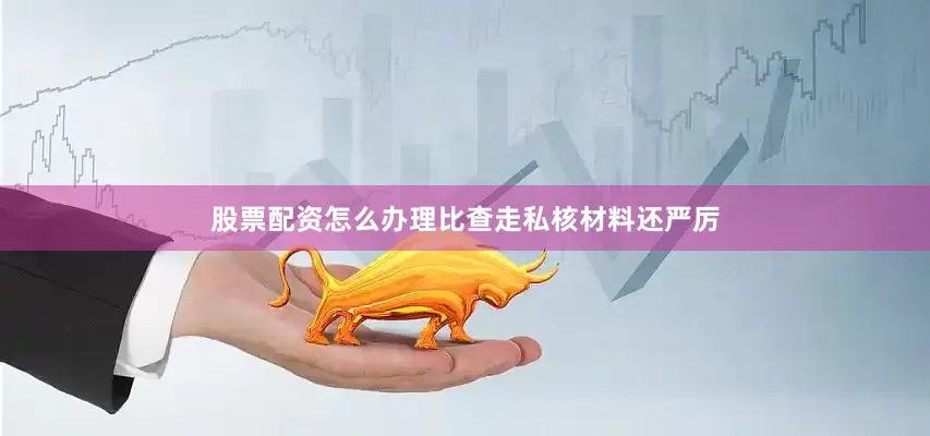 股票配资怎么办理比查走私核材料还严厉