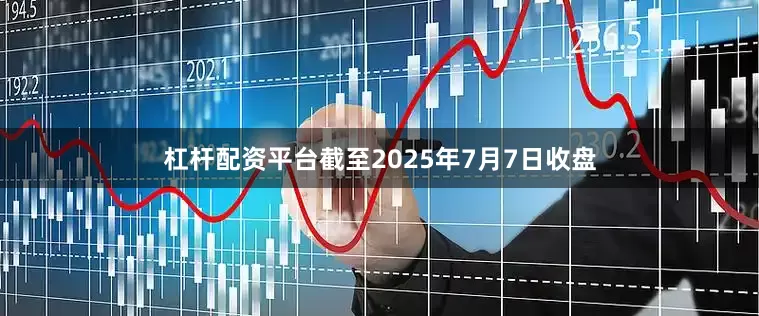 杠杆配资平台截至2025年7月7日收盘