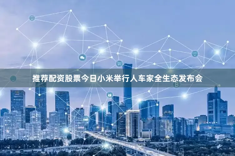 推荐配资股票今日小米举行人车家全生态发布会