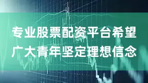 专业股票配资平台希望广大青年坚定理想信念