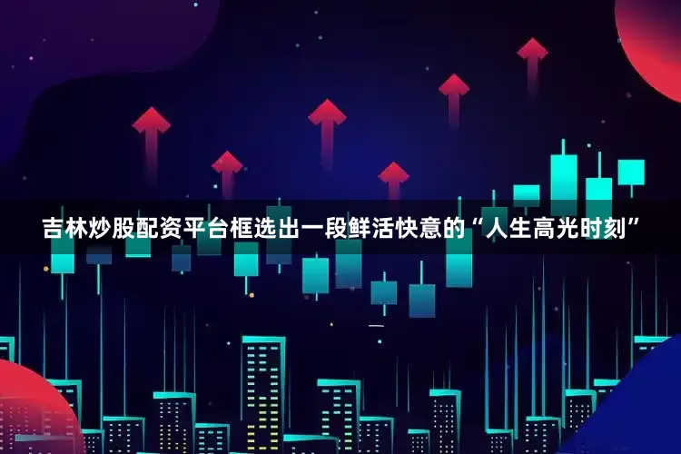 吉林炒股配资平台框选出一段鲜活快意的“人生高光时刻”