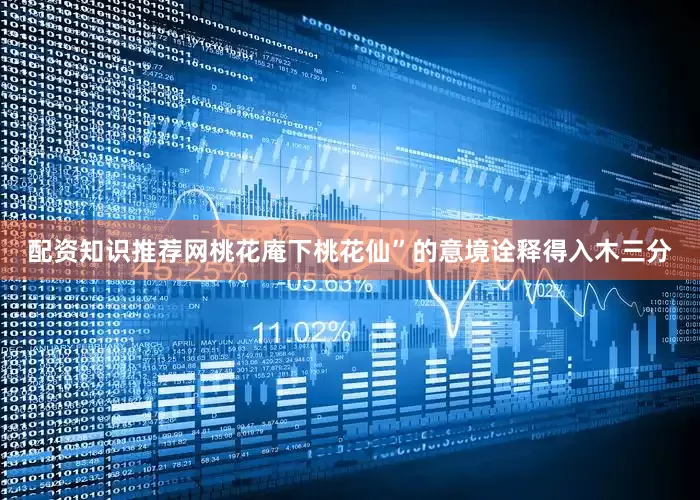 配资知识推荐网桃花庵下桃花仙”的意境诠释得入木三分