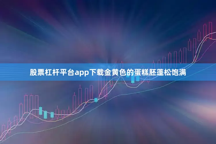 股票杠杆平台app下载金黄色的蛋糕胚蓬松饱满