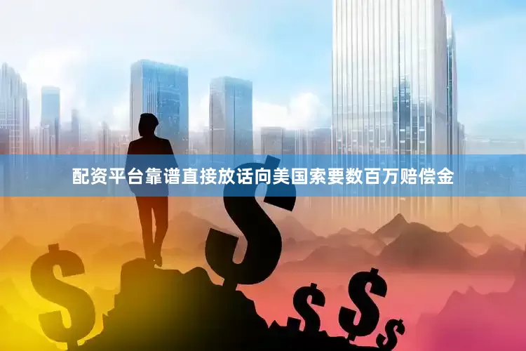 配资平台靠谱直接放话向美国索要数百万赔偿金