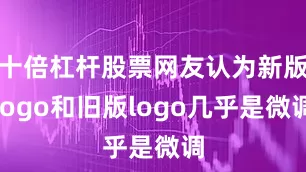 十倍杠杆股票网友认为新版logo和旧版logo几乎是微调