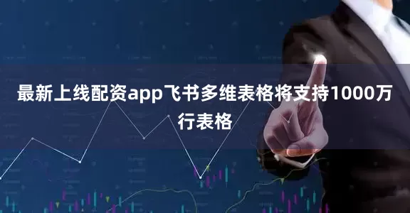 最新上线配资app飞书多维表格将支持1000万行表格