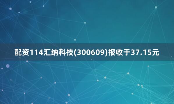 配资114汇纳科技(300609)报收于37.15元
