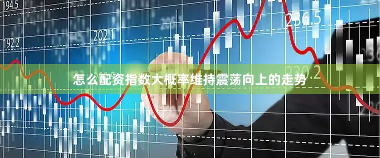 怎么配资指数大概率维持震荡向上的走势