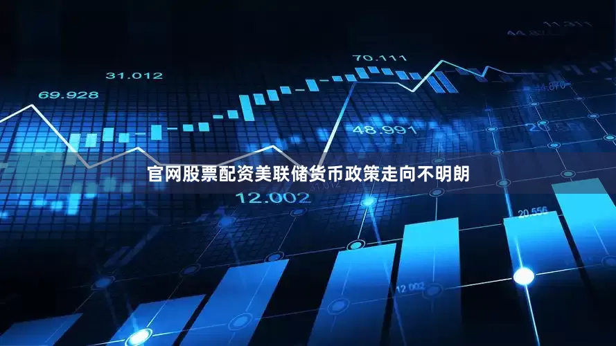 官网股票配资美联储货币政策走向不明朗