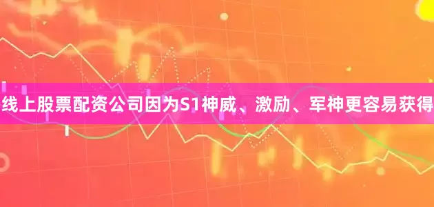 线上股票配资公司因为S1神威、激励、军神更容易获得