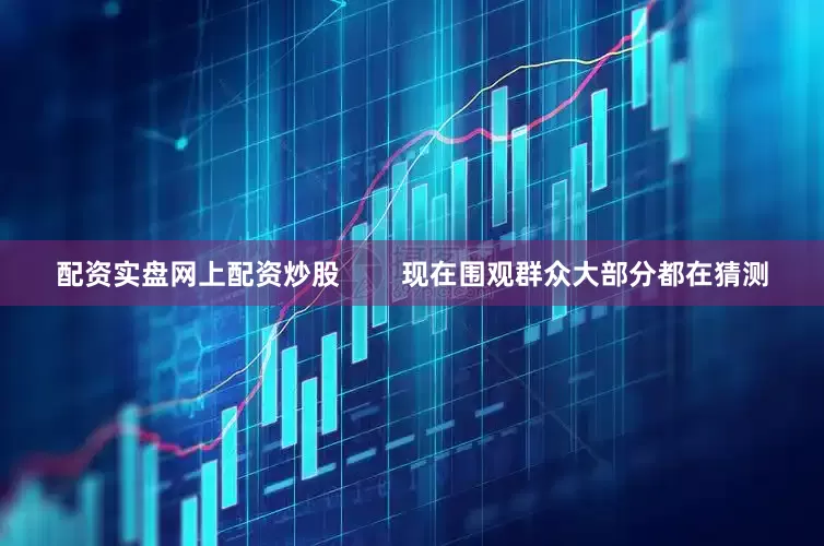 配资实盘网上配资炒股        现在围观群众大部分都在猜测