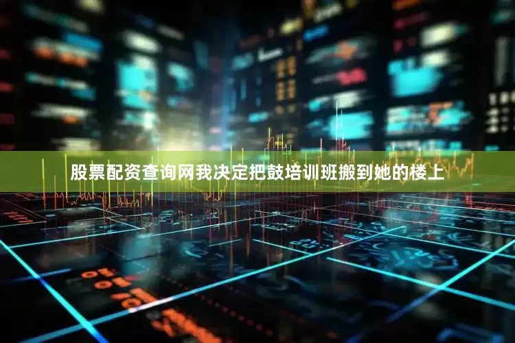 股票配资查询网我决定把鼓培训班搬到她的楼上