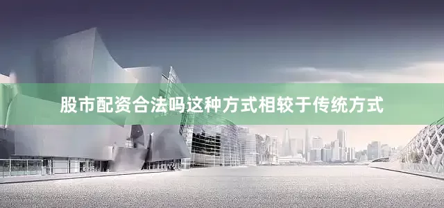 股市配资合法吗这种方式相较于传统方式