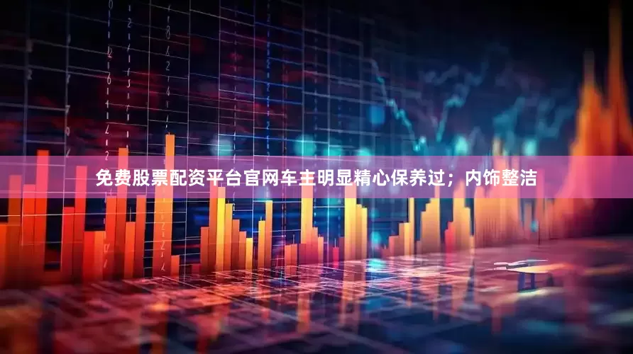 免费股票配资平台官网车主明显精心保养过；内饰整洁