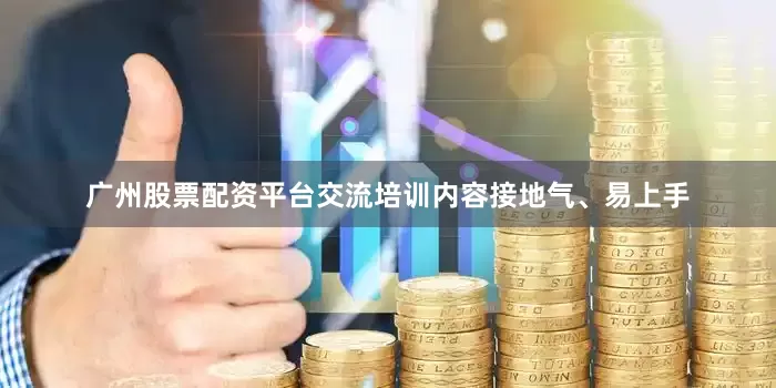 广州股票配资平台交流培训内容接地气、易上手