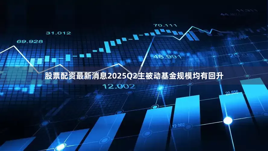 股票配资最新消息2025Q2主被动基金规模均有回升