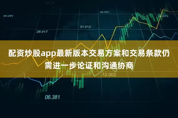 配资炒股app最新版本交易方案和交易条款仍需进一步论证和沟通协商