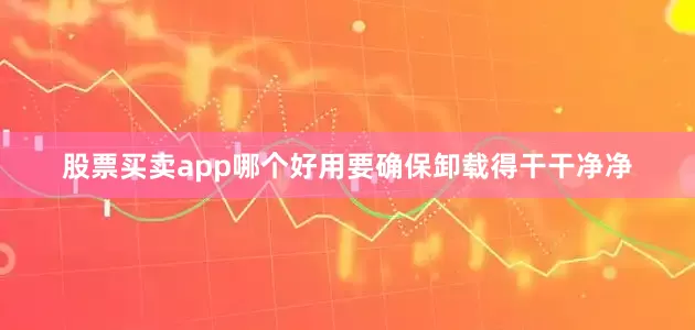 股票买卖app哪个好用要确保卸载得干干净净