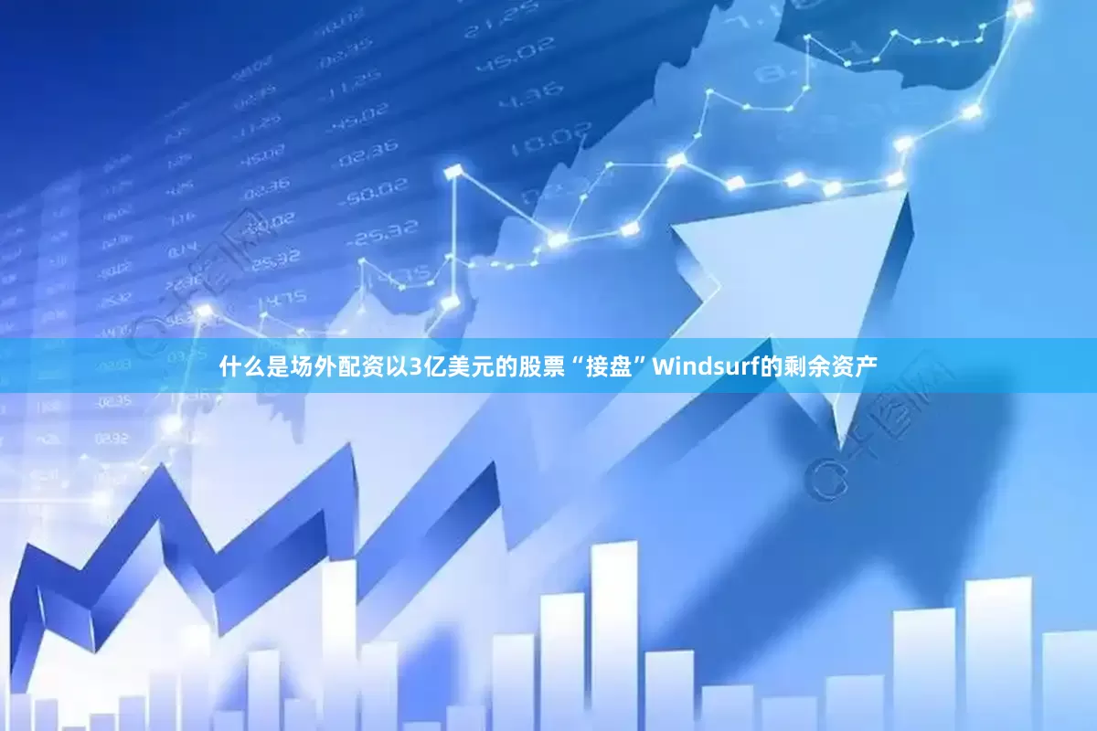 什么是场外配资以3亿美元的股票“接盘”Windsurf的剩余资产